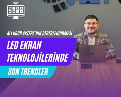 LED Ekran Teknolojilerinde Son Trendler – Ali Uğur Aktepe’nin Değerlendirmesi