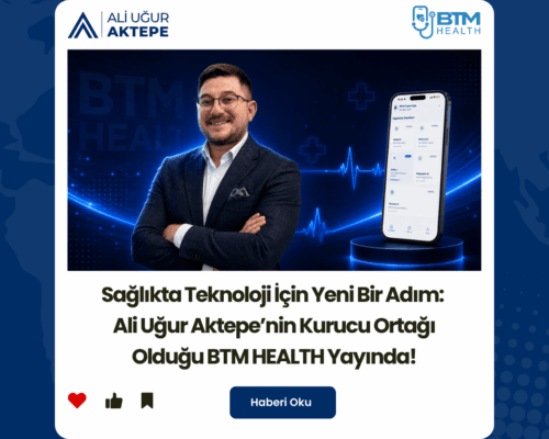 Ali Uğur Aktepe’den Sağlıkta Teknoloji Hamlesi BTM HEALTH Yayında !