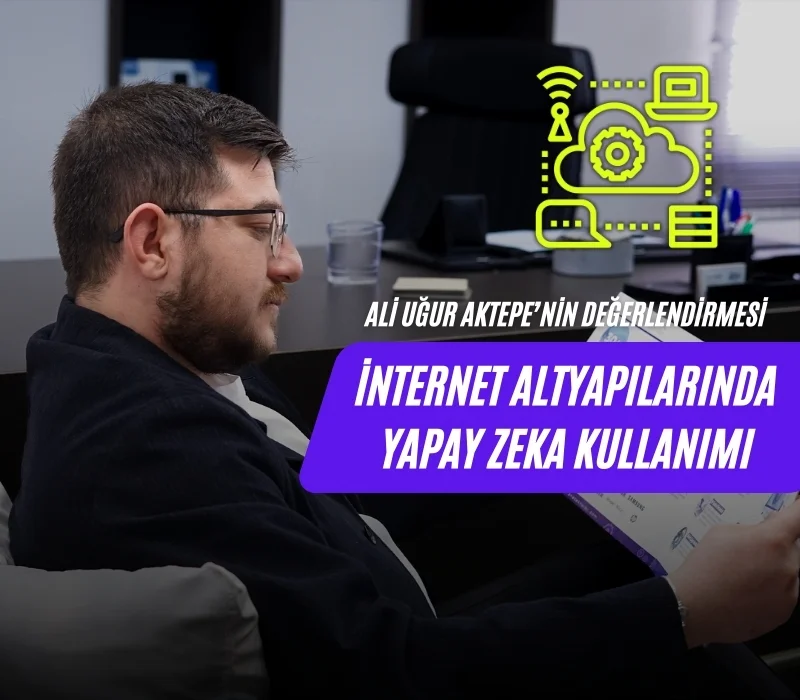 Ali Uğur Aktepe, internet altyapısı, yapay zeka, ağ yönetimi, veri trafiği, AI internet, fiber altyapı, dijital dönüşüm, akıllı ağlar