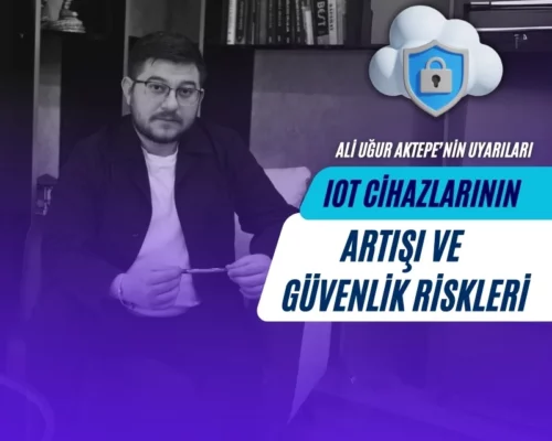 IoT Cihazlarının Artışı ve Güvenlik Riskleri – Ali Uğur Aktepe’nin Uyarıları