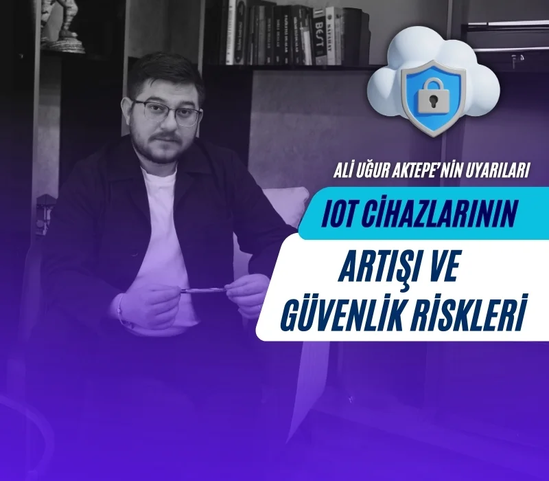 Ali Uğur Aktepe, IoT güvenliği, nesnelerin interneti riskleri, IoT cihaz güvenliği, siber güvenlik, akıllı cihazlar, IIoT tehditleri, OT-IT entegrasyonu, Mirai botnet, Zero Trust güvenlik