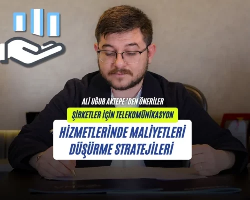 Şirketler İçin Telekomünikasyon Hizmetlerinde Maliyetleri Düşürme Stratejileri – Ali Uğur Aktepe’nin Önerileri