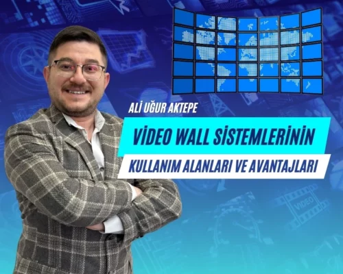 Ali Uğur Aktepe: Video Wall Sistemlerinin Kullanım Alanları ve Avantajları