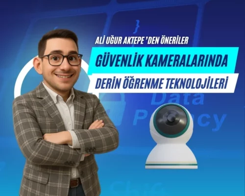 Güvenlik Kameralarında Derin Öğrenme Teknolojileri – Ali Uğur Aktepe’den Öneriler
