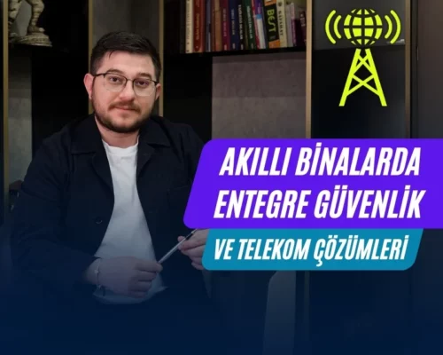 Akıllı Binalarda Entegre Güvenlik ve Telekom Çözümleri – Ali Uğur Aktepe’nin Görüşleri