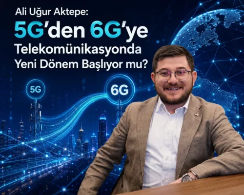Ali Uğur Aktepe: 5G’den 6G’ye Telekomünikasyonda Yeni Dönem Başlıyor mu?