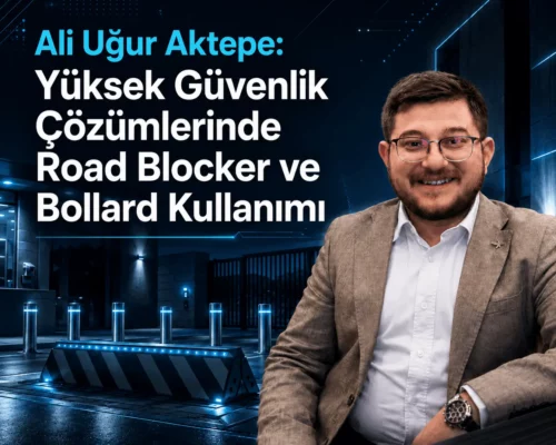 Ali Uğur Aktepe: Yüksek Güvenlik Çözümlerinde Road Blocker ve Bollard Kullanımı