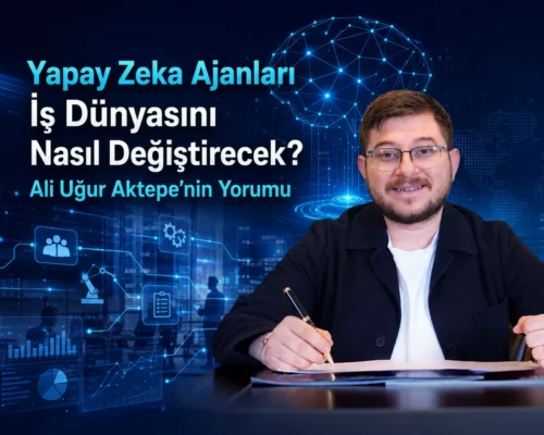 Yapay Zeka Ajanları İş Dünyasını Nasıl Değiştirecek? Ali Uğur Aktepe’nin Yorumu