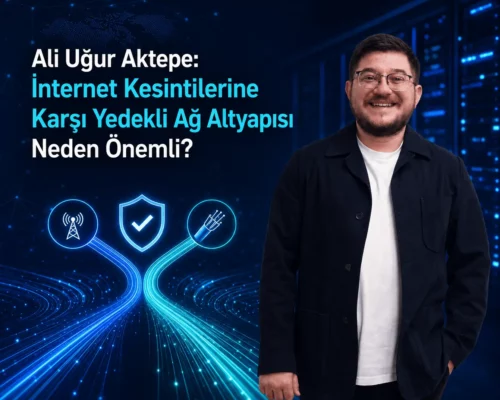 Ali Uğur Aktepe: İnternet Kesintilerine Karşı Yedekli Ağ Altyapısı Neden Önemli?