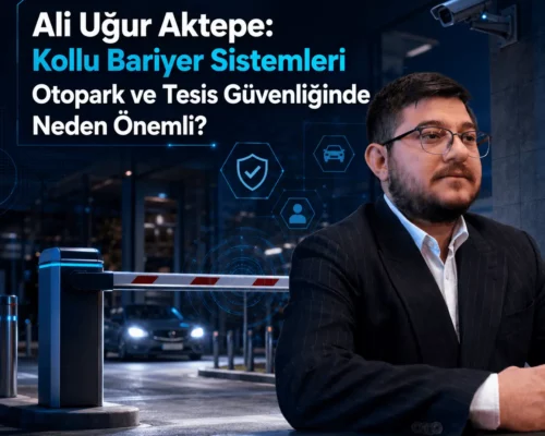 Ali Uğur Aktepe: Kollu Bariyer Sistemleri Otopark ve Tesis Güvenliğinde Neden Önemli?