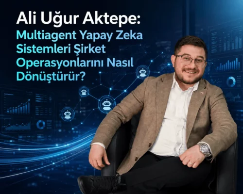 Ali Uğur Aktepe: Multiagent Yapay Zeka Sistemleri Şirket Operasyonlarını Nasıl Dönüştürür?