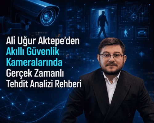 Ali Uğur Aktepe’den Akıllı Güvenlik Kameralarında Gerçek Zamanlı Tehdit Analizi Rehberi