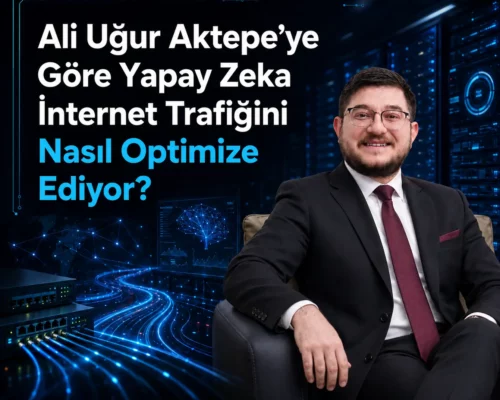 Ali Uğur Aktepe’ye Göre Yapay Zeka İnternet Trafiğini Nasıl Optimize Ediyor?